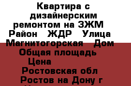 Квартира с дизайнерским ремонтом на ЗЖМ! › Район ­ ЖДР › Улица ­ Магнитогорская › Дом ­ 1 › Общая площадь ­ 56 › Цена ­ 4 000 000 - Ростовская обл., Ростов-на-Дону г. Недвижимость » Квартиры продажа   . Ростовская обл.,Ростов-на-Дону г.